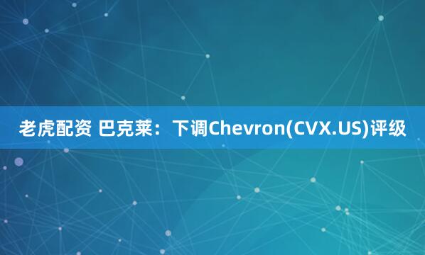 老虎配资 巴克莱：下调Chevron(CVX.US)评级