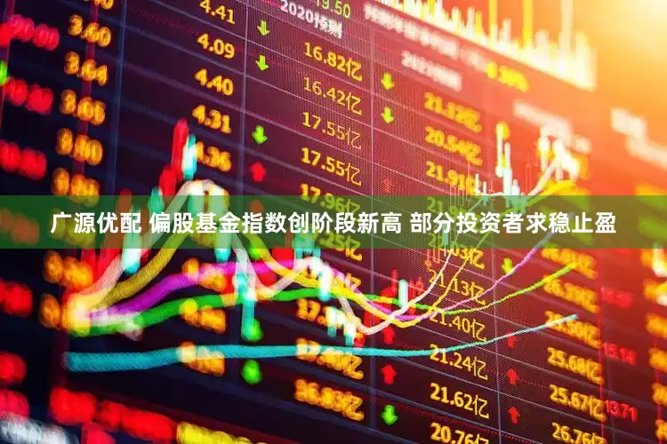 广源优配 偏股基金指数创阶段新高 部分投资者求稳止盈