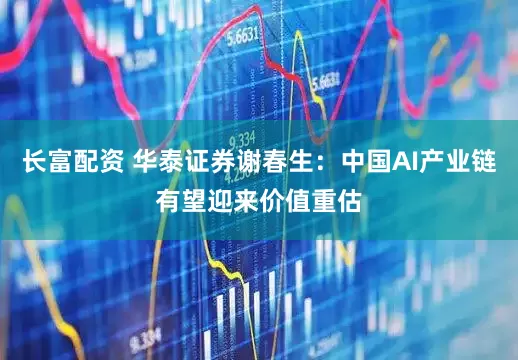 长富配资 华泰证券谢春生：中国AI产业链有望迎来价值重估