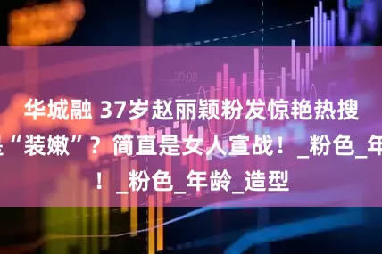 华城融 37岁赵丽颖粉发惊艳热搜！这哪是“装嫩”？简直是女人宣战！_粉色_年龄_造型