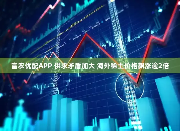 富农优配APP 供求矛盾加大 海外稀土价格飙涨逾2倍