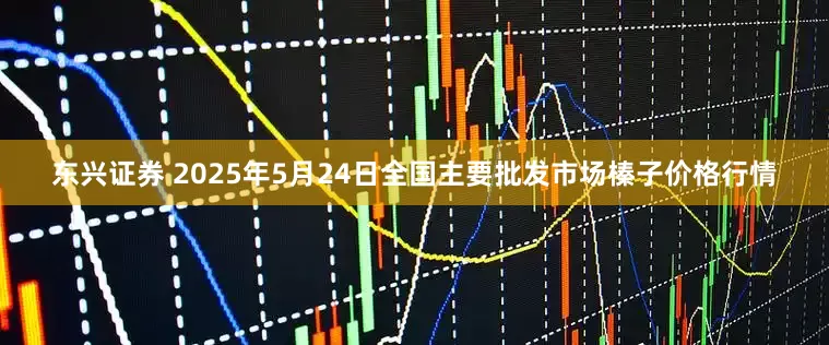 东兴证券 2025年5月24日全国主要批发市场榛子价格行情