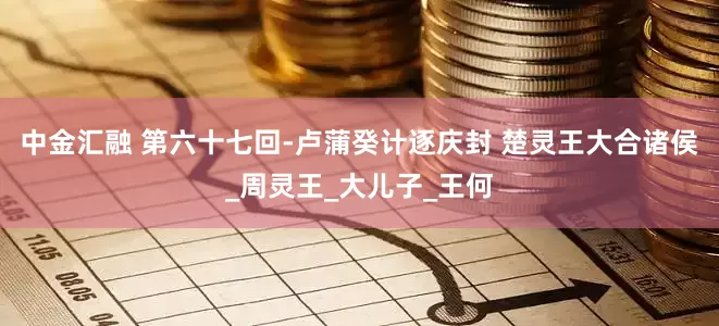 中金汇融 第六十七回-卢蒲癸计逐庆封 楚灵王大合诸侯_周灵王_大儿子_王何