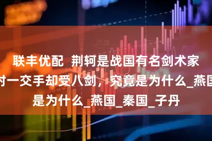 联丰优配  荆轲是战国有名剑术家，与秦王一对一交手却受八剑，究竟是为什么_燕国_秦国_子丹
