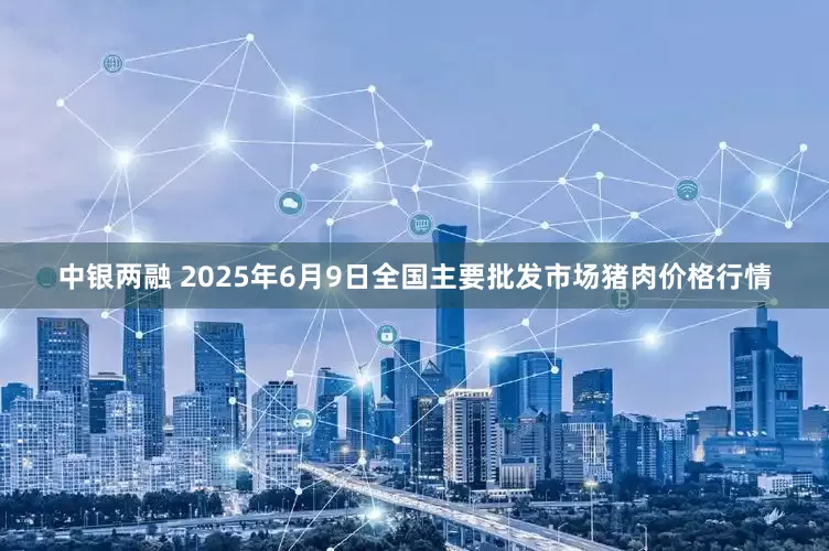 中银两融 2025年6月9日全国主要批发市场猪肉价格行情