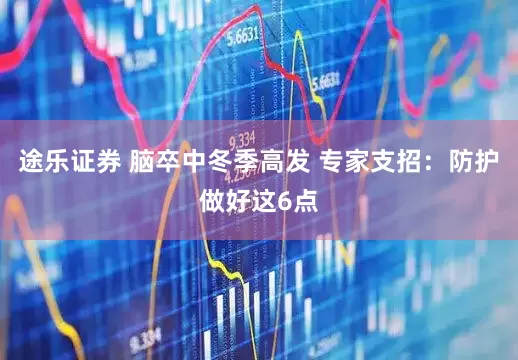 途乐证券 脑卒中冬季高发 专家支招：防护做好这6点