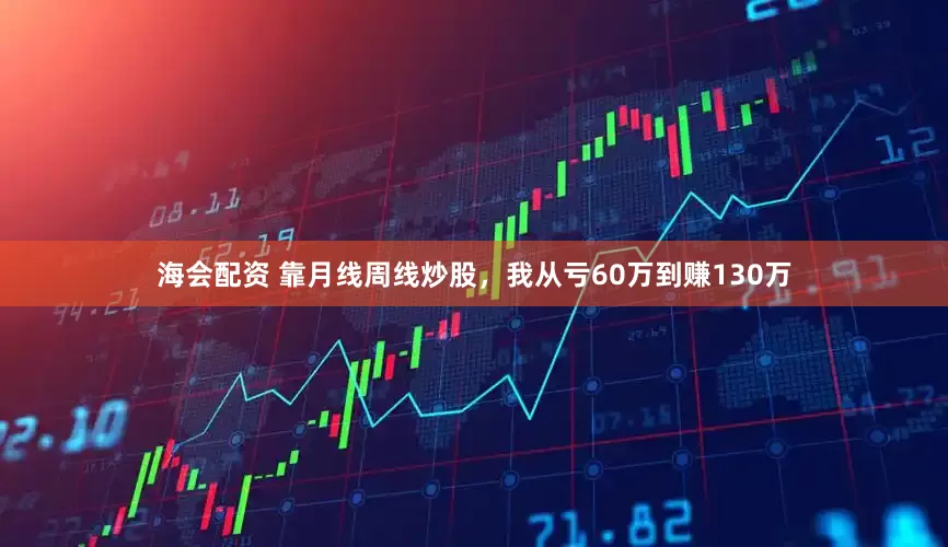 海会配资 靠月线周线炒股，我从亏60万到赚130万