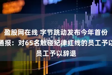 盈股网在线 字节跳动发布今年首份纪律通报：对65名触碰纪律红线的员工予以辞退